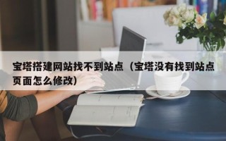 三沙宝塔搭建网站找不到站点（宝塔没有找到站点页面怎么修改）