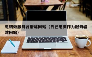 三沙电脑做服务器搭建网站（自己电脑作为服务器建网站）