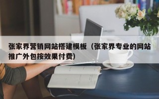 三沙张家界营销网站搭建模板（张家界专业的网站推广外包按效果付费）