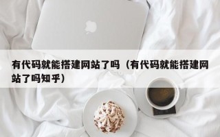 三沙有代码就能搭建网站了吗（有代码就能搭建网站了吗知乎）