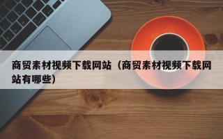 三沙商贸素材视频下载网站（商贸素材视频下载网站有哪些）