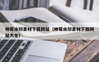 三沙帅哥水印素材下载网站（帅哥水印素材下载网站大全）