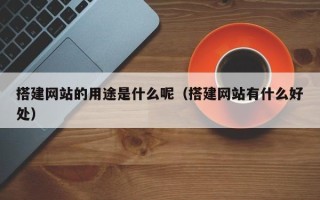 三沙搭建网站的用途是什么呢（搭建网站有什么好处）