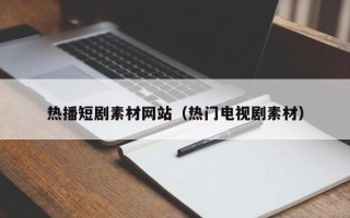 三沙热播短剧素材网站（热门电视剧素材）