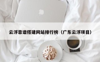 三沙云浮靠谱搭建网站排行榜（广东云浮项目）