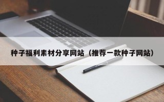 三沙种子福利素材分享网站（推荐一款种子网站）