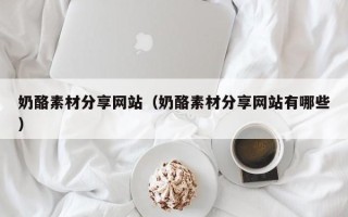 三沙奶酪素材分享网站（奶酪素材分享网站有哪些）