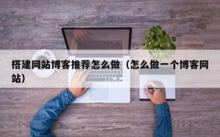 三沙搭建网站博客推荐怎么做（怎么做一个博客网站）