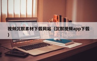三沙视频沉默素材下载网站（沉默视频app下载）