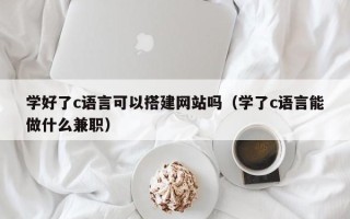 三沙学好了c语言可以搭建网站吗（学了c语言能做什么兼职）