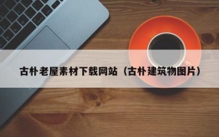 三沙古朴老屋素材下载网站（古朴建筑物图片）