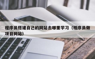 三沙程序员搭建自己的网站去哪里学习（程序员做项目网站）