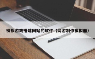 三沙模拟游戏搭建网站的软件（网游制作模拟器）